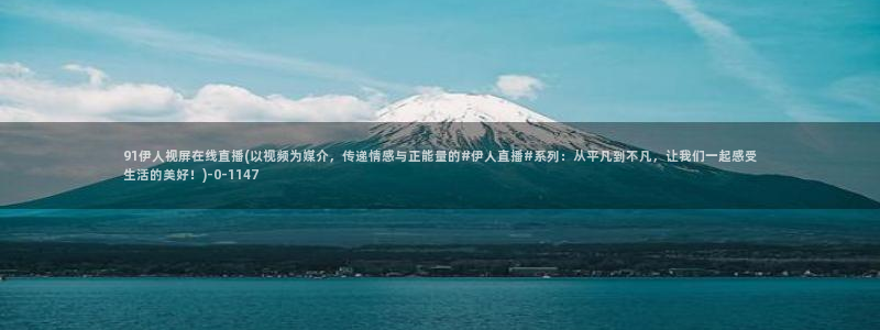 伊人电影免费视屏观看：91伊人视屏在线直播(以视频为媒介，传递情感与正能量的#伊